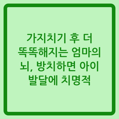 You are currently viewing 가지치기 후 더 똑똑해지는 엄마의 뇌, 방치하면 아이 발달에 치명적