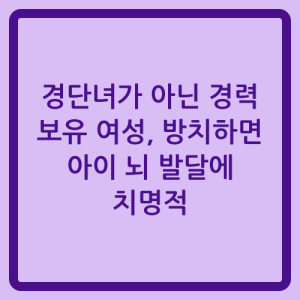 Read more about the article 경단녀가 아닌 경력 보유 여성, 방치하면 아이 뇌 발달에 치명적
