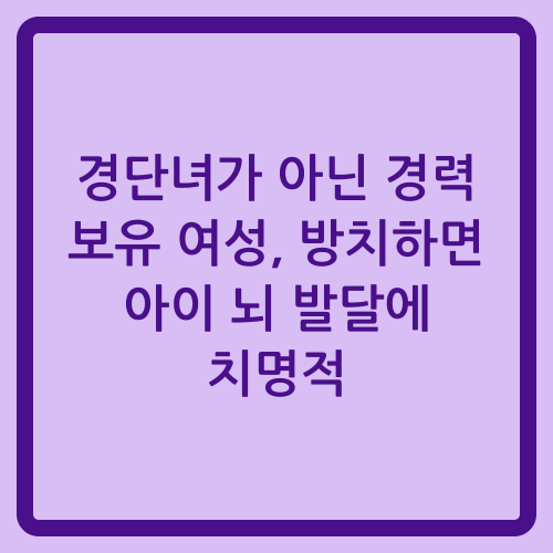 You are currently viewing 경단녀가 아닌 경력 보유 여성, 방치하면 아이 뇌 발달에 치명적