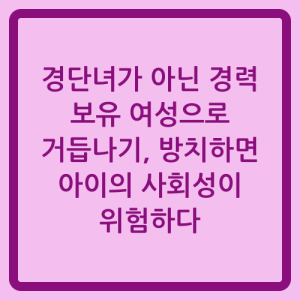 Read more about the article 경단녀가 아닌 경력 보유 여성으로 거듭나기, 방치하면 아이의 사회성이 위험하다