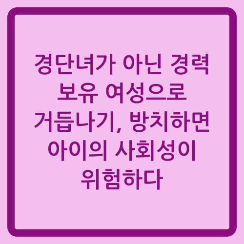 You are currently viewing 경단녀가 아닌 경력 보유 여성으로 거듭나기, 방치하면 아이의 사회성이 위험하다