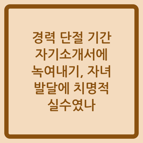 You are currently viewing 경력 단절 기간 자기소개서에 녹여내기, 자녀 발달에 치명적 실수였나