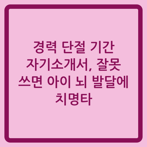 You are currently viewing 경력 단절 기간 자기소개서, 잘못 쓰면 아이 뇌 발달에 치명타