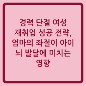 Read more about the article 경력 단절 여성 재취업 성공 전략, 엄마의 좌절이 아이 뇌 발달에 미치는 영향