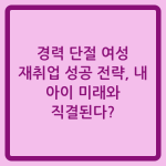 Read more about the article 경력 단절 여성 재취업 성공 전략, 내 아이 미래와 직결된다?