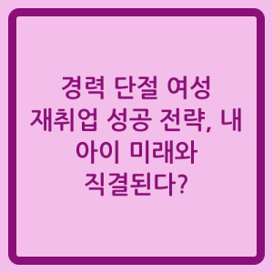 Read more about the article 경력 단절 여성 재취업 성공 전략, 내 아이 미래와 직결된다?