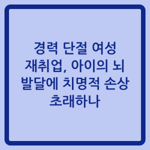 Read more about the article 경력 단절 여성 재취업, 아이의 뇌 발달에 치명적 손상 초래하나