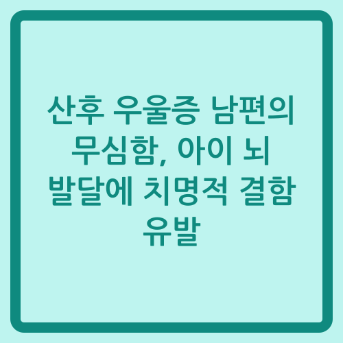 You are currently viewing 산후 우울증 남편의 무심함, 아이 뇌 발달에 치명적 결함 유발