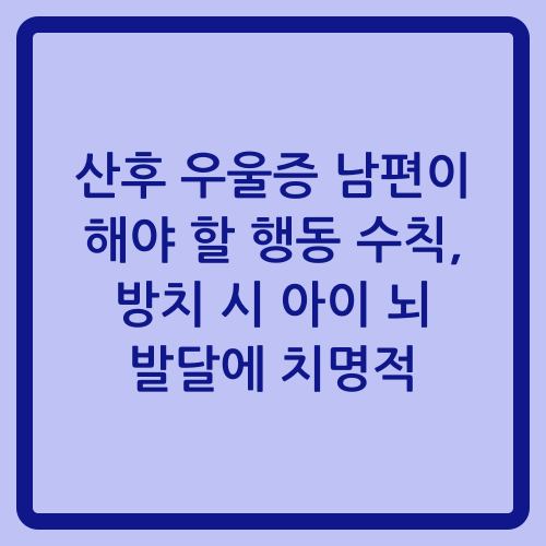 You are currently viewing 산후 우울증 남편이 해야 할 행동 수칙, 방치 시 아이 뇌 발달에 치명적