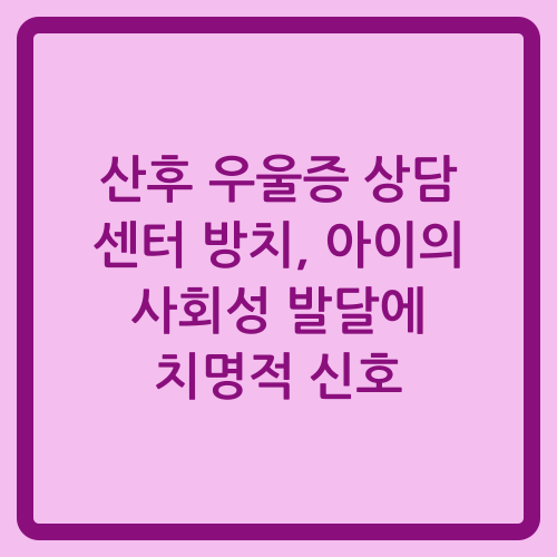 You are currently viewing 산후 우울증 상담 센터 방치, 아이의 사회성 발달에 치명적 신호