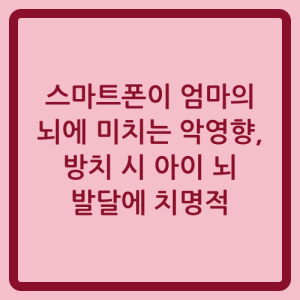 Read more about the article 스마트폰이 엄마의 뇌에 미치는 악영향, 방치 시 아이 뇌 발달에 치명적