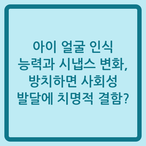 You are currently viewing 아이 얼굴 인식 능력과 시냅스 변화, 방치하면 사회성 발달에 치명적 결함?