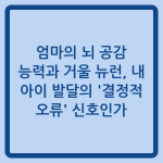 Read more about the article 엄마의 뇌 공감 능력과 거울 뉴런, 내 아이 발달의 ‘결정적 오류’ 신호인가