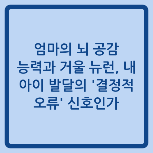 You are currently viewing 엄마의 뇌 공감 능력과 거울 뉴런, 내 아이 발달의 ‘결정적 오류’ 신호인가
