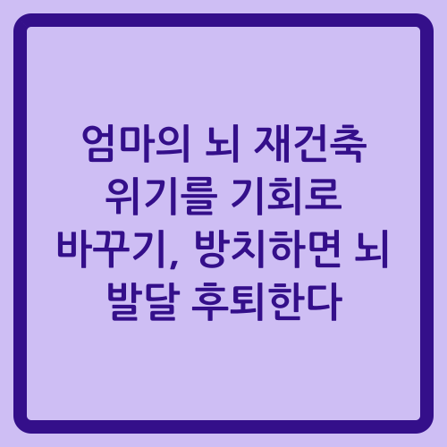 You are currently viewing 엄마의 뇌 재건축 위기를 기회로 바꾸기, 방치하면 뇌 발달 후퇴한다