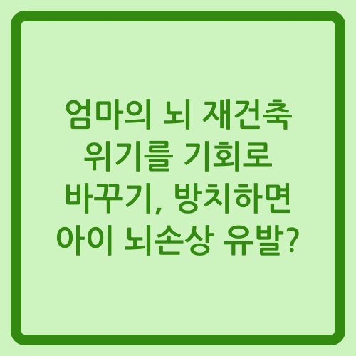 You are currently viewing 엄마의 뇌 재건축 위기를 기회로 바꾸기, 방치하면 아이 뇌손상 유발?