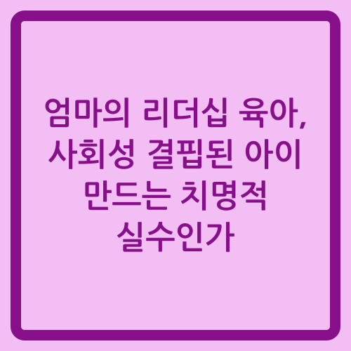 You are currently viewing 엄마의 리더십 육아, 사회성 결핍된 아이 만드는 치명적 실수인가