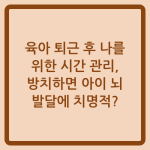 Read more about the article 육아 퇴근 후 나를 위한 시간 관리, 방치하면 아이 뇌 발달에 치명적?