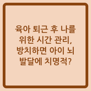 Read more about the article 육아 퇴근 후 나를 위한 시간 관리, 방치하면 아이 뇌 발달에 치명적?