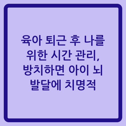 You are currently viewing 육아 퇴근 후 나를 위한 시간 관리, 방치하면 아이 뇌 발달에 치명적