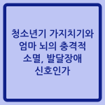 Read more about the article 청소년기 가지치기와 엄마 뇌의 충격적 소멸, 발달장애 신호인가